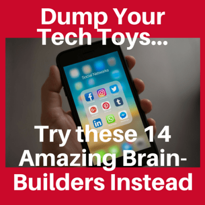 Dump Your Tech Toys…Try these 14 Amazing Brain Builders Instead