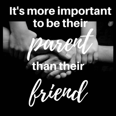 It’s More Important to be Their Parent than Their Friend