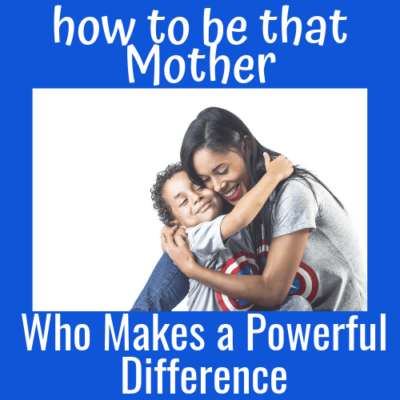 How to be That Mother Who Makes a Powerful Difference!